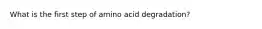 What is the first step of amino acid degradation?