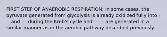 FIRST STEP OF ANAEROBIC RESPIRATION: In some cases, the pyruvate generated from glycolysis is already oxidized fully into --- and --- during the Kreb's cycle and ------ are generated in a similar manner as in the aerobic pathway described previously.