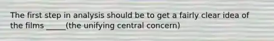 The first step in analysis should be to get a fairly clear idea of the films _____(the unifying central concern)