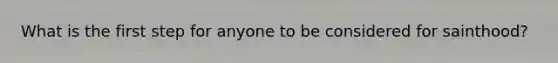 What is the first step for anyone to be considered for sainthood?