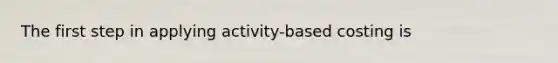 The first step in applying activity-based costing is