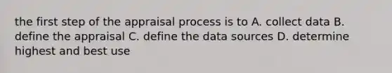 the first step of the appraisal process is to A. collect data B. define the appraisal C. define the data sources D. determine highest and best use