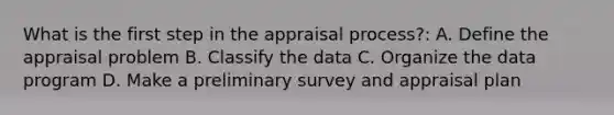 What is the first step in the appraisal process?: A. Define the appraisal problem B. Classify the data C. Organize the data program D. Make a preliminary survey and appraisal plan