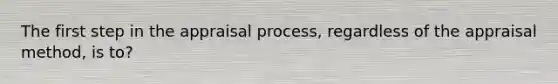 The first step in the appraisal process, regardless of the appraisal method, is to?