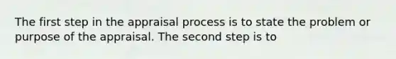 The first step in the appraisal process is to state the problem or purpose of the appraisal. The second step is to