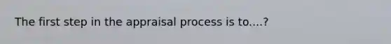 The first step in the appraisal process is to....?