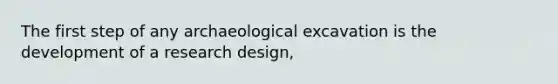 The first step of any archaeological excavation is the development of a research design,