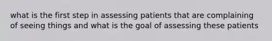 what is the first step in assessing patients that are complaining of seeing things and what is the goal of assessing these patients