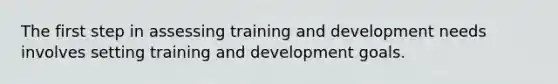 The first step in assessing training and development needs involves setting training and development goals.