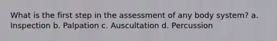 What is the first step in the assessment of any body system? a. Inspection b. Palpation c. Auscultation d. Percussion