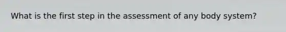 What is the first step in the assessment of any body system?