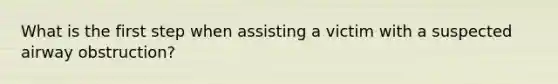 What is the first step when assisting a victim with a suspected airway obstruction?