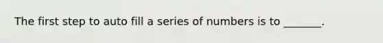 The first step to auto fill a series of numbers is to _______.