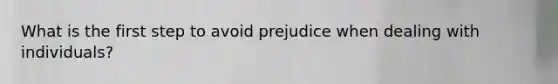 What is the first step to avoid prejudice when dealing with individuals?