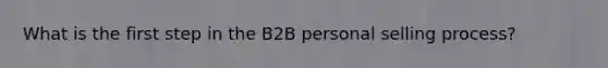 What is the first step in the B2B personal selling process?