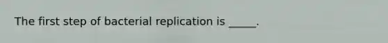 The first step of bacterial replication is _____.