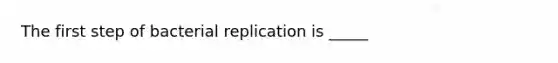 The first step of bacterial replication is _____