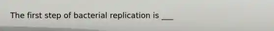 The first step of bacterial replication is ___