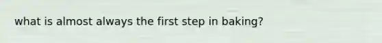what is almost always the first step in baking?