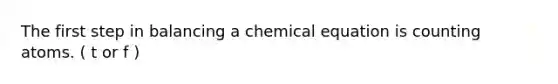 The first step in balancing a chemical equation is counting atoms. ( t or f )