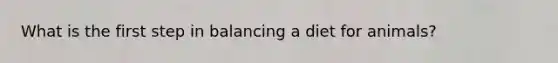 What is the first step in balancing a diet for animals?