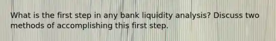 What is the first step in any bank liquidity analysis? Discuss two methods of accomplishing this first step.