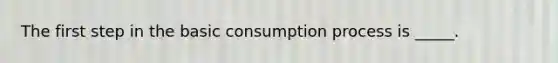 The first step in the basic consumption process is _____.