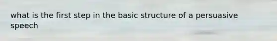 what is the first step in the basic structure of a persuasive speech