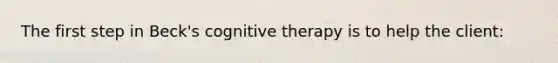 The first step in Beck's cognitive therapy is to help the client: