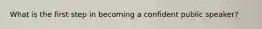 What is the first step in becoming a confident public speaker?