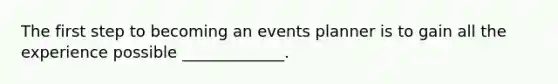 The first step to becoming an events planner is to gain all the experience possible _____________.