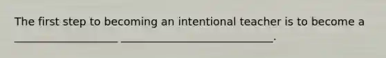 The first step to becoming an intentional teacher is to become a ___________________ ____________________________.