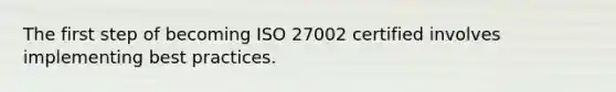 The first step of becoming ISO 27002 certified involves implementing best practices.