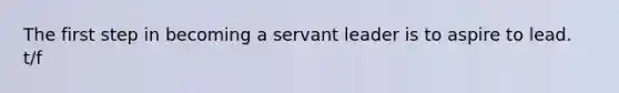 The first step in becoming a servant leader is to aspire to lead. t/f