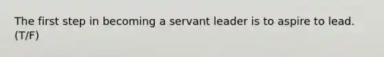 The first step in becoming a servant leader is to aspire to lead. (T/F)