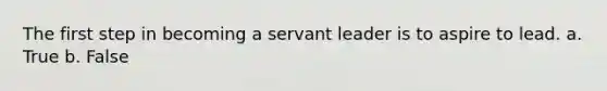 The first step in becoming a servant leader is to aspire to lead. a. True b. False