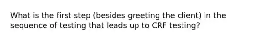 What is the first step (besides greeting the client) in the sequence of testing that leads up to CRF testing?