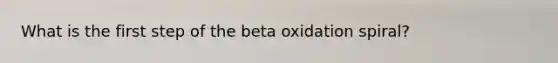 What is the first step of the beta oxidation spiral?