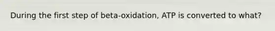 During the first step of beta-oxidation, ATP is converted to what?