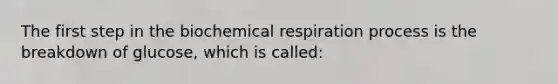 The first step in the biochemical respiration process is the breakdown of glucose, which is called: