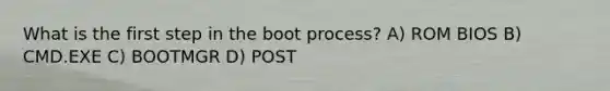 What is the first step in the boot process? A) ROM BIOS B) CMD.EXE C) BOOTMGR D) POST