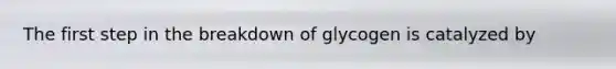 The first step in the breakdown of glycogen is catalyzed by