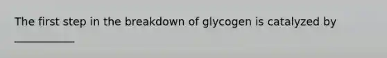 The first step in the breakdown of glycogen is catalyzed by ___________