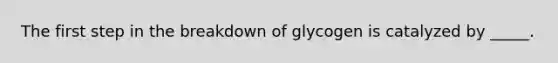 The first step in the breakdown of glycogen is catalyzed by _____.