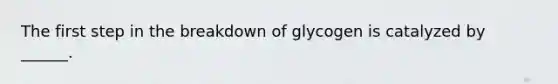 The first step in the breakdown of glycogen is catalyzed by ______.