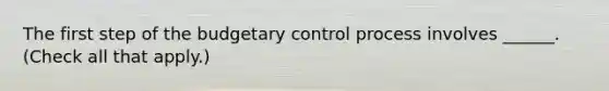 The first step of the budgetary control process involves ______. (Check all that apply.)