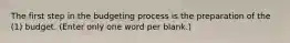 The first step in the budgeting process is the preparation of the (1) budget. (Enter only one word per blank.)