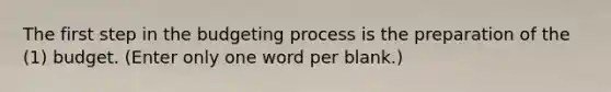 The first step in the budgeting process is the preparation of the (1) budget. (Enter only one word per blank.)