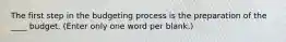 The first step in the budgeting process is the preparation of the ____ budget. (Enter only one word per blank.)