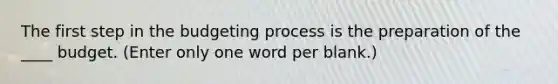 The first step in the budgeting process is the preparation of the ____ budget. (Enter only one word per blank.)